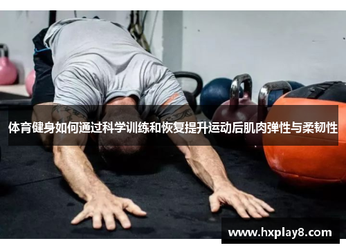 体育健身如何通过科学训练和恢复提升运动后肌肉弹性与柔韧性